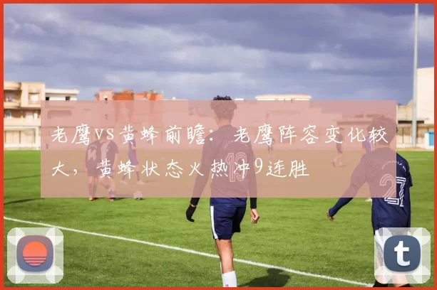 老鹰vs黄蜂前瞻：老鹰阵容变化较大，黄蜂状态火热冲9连胜