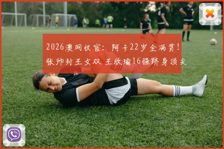 2026澳网收官：阿卡22岁全满贯！张帅封王女双 王欣瑜16强跻身顶尖女单